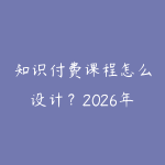 知识付费课程怎么设计?2026年从选题到卖课的完整流程-51自学联盟