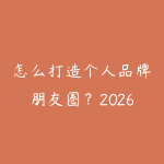 怎么打造个人品牌朋友圈?2026年私域信任和成交的日常经营-51自学联盟