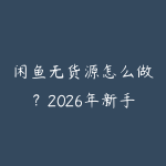 闲鱼无货源怎么做？2026年新手从选品到出单的实操路线-51自学联盟