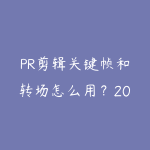 PR剪辑关键帧和转场怎么用？2026年让视频更专业的进阶技巧-51自学联盟