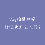 Vlog拍摄和旅行记录怎么入门？2026年从设备到剪辑的创作指南-51自学联盟