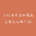 小红书开店和商品上架怎么做?2026年电商小白实操全流程-51自学联盟