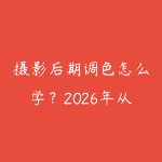 摄影后期调色怎么学?2026年从Lightroom到PS的完整修图路线-51自学联盟