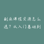 副业课程资源怎么选？从入门基础到项目实战的学习建议-51自学联盟