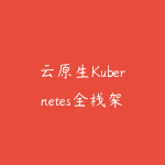 云原生Kubernetes全栈架构师:基于世界500强的k8s实战原价1572元-51自学联盟