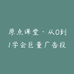 原点课堂·从0到1学会巨量广告投放-51自学联盟