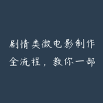 剧情类微电影制作全流程,教你一部剧情类微电影从沟通,策划到拍摄制作全流程的解决方案-51自学联盟