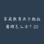 家庭教育孩子拖拉磨蹭怎么办？2026年正面管教的实用方法和课程推荐-51自学联盟