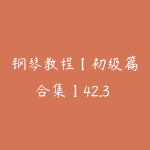 钢琴教程【初级篇合集】42.3 GB-51自学联盟