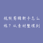 视频剪辑新手怎么练?从素材整理到作品集输出-51自学联盟