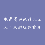 电商圈实战课怎么选?从避坑到稳定盈利的学习路线-51自学联盟