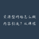 资源型网站怎么做内容引流?从课程种草到会员转化-51自学联盟