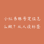 小红书账号定位怎么做?从人设标签到成交承接-51自学联盟