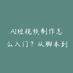 AI短视频制作怎么入门?从脚本到成片的实操课程推荐-51自学联盟