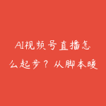 AI视频号直播怎么起步?从脚本暖场到私域成交指南-51自学联盟