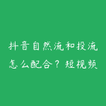 抖音自然流和投流怎么配合?短视频运营进阶学习指南-51自学联盟