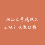 AI公众号选题怎么做？从微信搜一搜到长尾词布局路线-51自学联盟