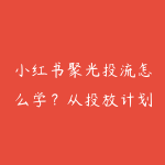 小红书聚光投流怎么学?从投放计划到ROI优化学习路线-51自学联盟