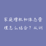 家庭增肌和体态管理怎么结合？从训练计划到饮食记录-51自学联盟