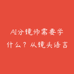 AI分镜师需要学什么?从镜头语言到视频成片的课程指南-51自学联盟