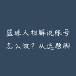 篮球人物解说账号怎么做？从选题脚本到伙伴计划的运营路线-51自学联盟