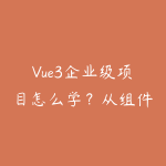 Vue3企业级项目怎么学?从组件库到权限系统的实操-51自学联盟