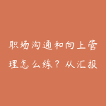 职场沟通和向上管理怎么练？从汇报到晋升的课程路线-51自学联盟