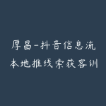 厚昌-抖音信息流本地推线索获客训练营31期(价值4980元)-51自学联盟