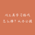 AI工具学习路线怎么排？从办公提效到项目落地-51自学联盟