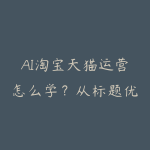 AI淘宝天猫运营怎么学?从标题优化到活动节奏的资源指南-51自学联盟
