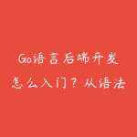 Go语言后端开发怎么入门?从语法到微服务的项目实操-51自学联盟
