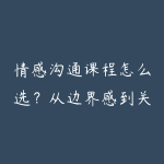 情感沟通课程怎么选?从边界感到关系推进-51自学联盟