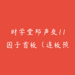 财学堂郑声友11因子首板（连板预期）战法+小班课+指标+资料-51自学联盟