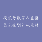 视频号数字人直播怎么规划？从素材剪辑到直播间复盘-51自学联盟