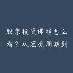 股票投资课程怎么看?从宏观周期到风险控制的学习建议-51自学联盟