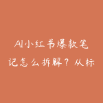 AI小红书爆款笔记怎么拆解?从标题结构到写作模板指南-51自学联盟