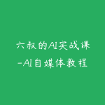 六叔的AI实战课-AI自媒体教程龙虾教程-51自学联盟