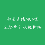 淘宝直播MCN怎么起步?从机构搭建到主播管理的资源指南-51自学联盟