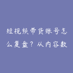 短视频带货账号怎么复盘?从内容数据到选品调整-51自学联盟