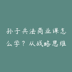 孙子兵法商业课怎么学?从战略思维到个人决策复盘-51自学联盟