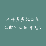 AI拼多多起店怎么做?从低价选品到评价维护的学习路线-51自学联盟
