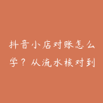 抖音小店对账怎么学？从流水核对到自动报表-51自学联盟