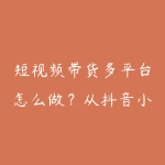 短视频带货多平台怎么做?从抖音小红书到视频号的路线-51自学联盟