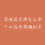宏观投资课怎么学?从经济周期到资产配置的入门路线-51自学联盟