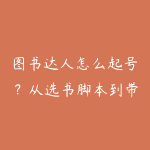 图书达人怎么起号?从选书脚本到带货转化的学习指南-51自学联盟
