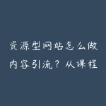 资源型网站怎么做内容引流?从课程种草到会员转化-51自学联盟