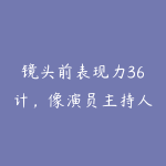 镜头前表现力36计,像演员主持人一样极佳的镜头表现力-51自学联盟