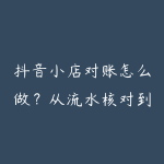 抖音小店对账怎么做？从流水核对到利润表的运营指南-51自学联盟