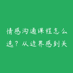 情感沟通课程怎么选?从边界感到关系推进-51自学联盟