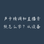 声卡精调和直播音频怎么学?从设备设置到人声优化指南-51自学联盟